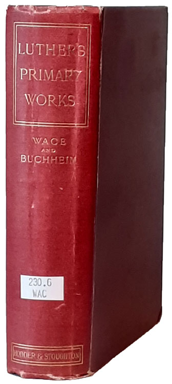 Henry Wace [1836-1924] & Charles Adophus [1829-1900], editors, Luther's Primary Works. Together with His Shorter and Larger Catechisms. Translated into English with Theological and Historical Essays